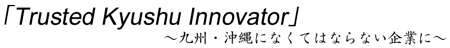 「Trusted Kyushu Innovator」　～九州・沖縄になくてはならない企業に～